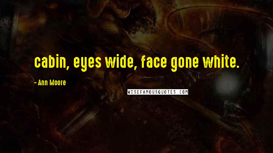 Ann Moore quotes: cabin, eyes wide, face gone white.