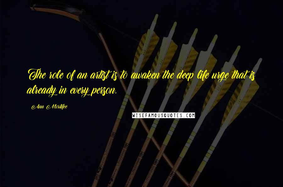 Ann Mortifee quotes: The role of an artist is to awaken the deep life urge that is already in every person.