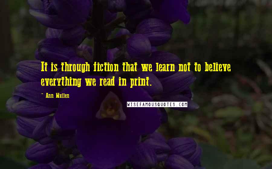 Ann Mullen quotes: It is through fiction that we learn not to believe everything we read in print.