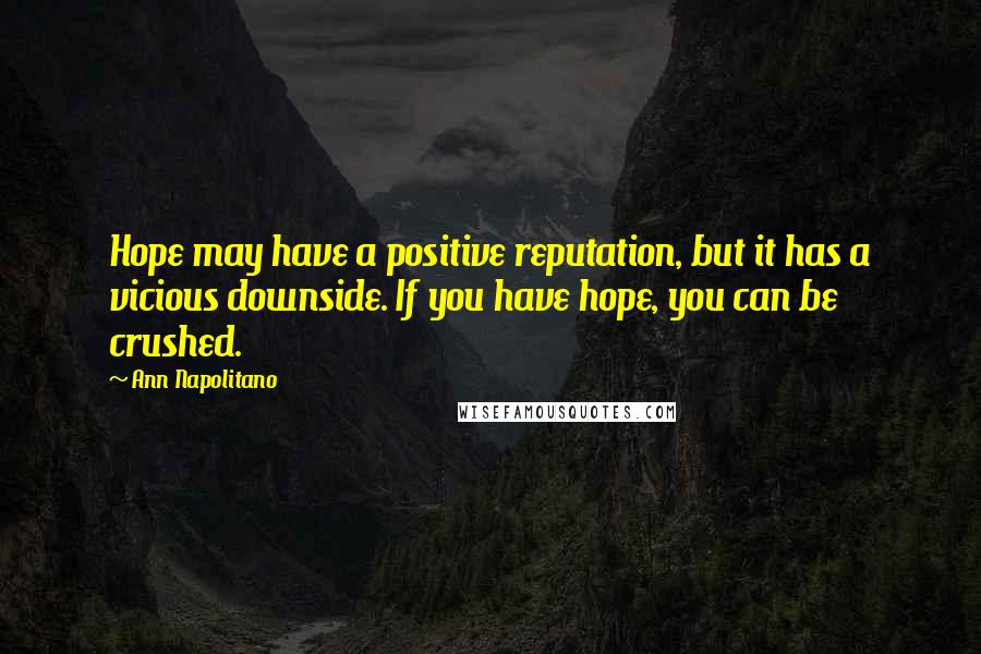 Ann Napolitano quotes: Hope may have a positive reputation, but it has a vicious downside. If you have hope, you can be crushed. Ann Napolitano quotes: Hope may have a positive reputation, but it has a vicious downside. If you have hope, you can be crushed.