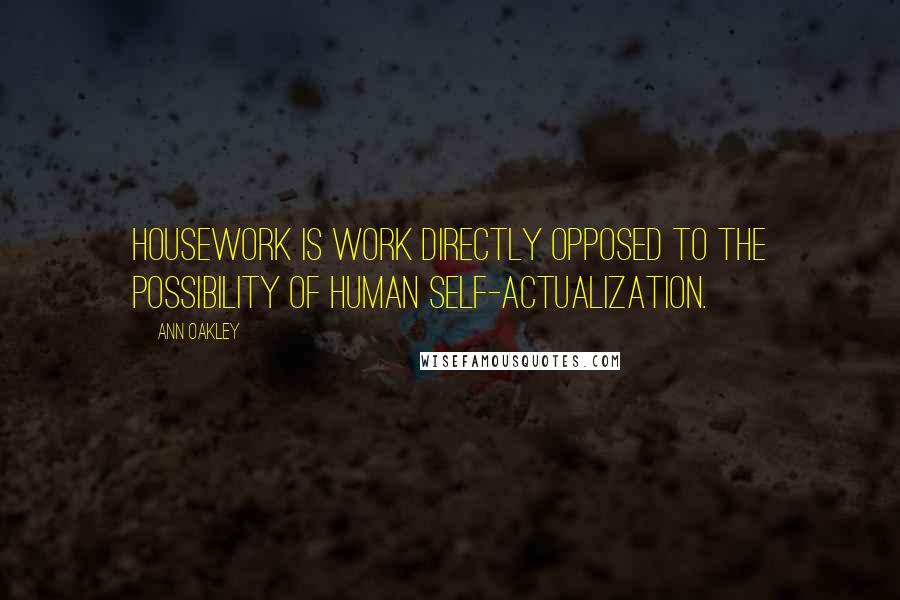 Ann Oakley quotes: Housework is work directly opposed to the possibility of human self-actualization.