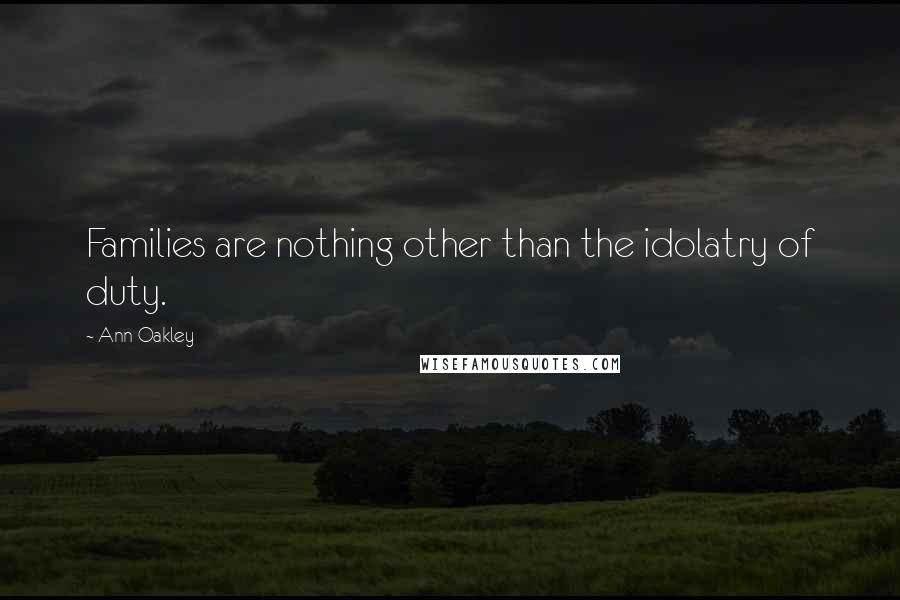 Ann Oakley quotes: Families are nothing other than the idolatry of duty.