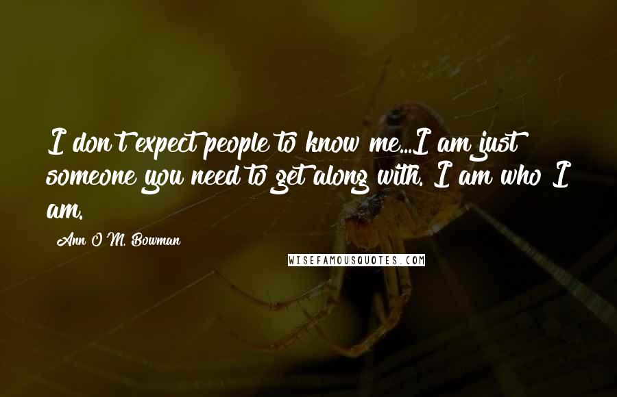 Ann O'M. Bowman quotes: I don't expect people to know me...I am just someone you need to get along with. I am who I am.