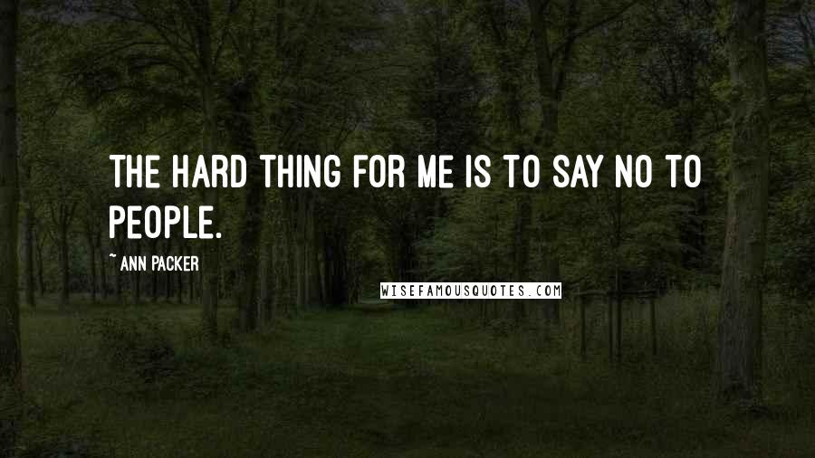 Ann Packer quotes: The hard thing for me is to say no to people. Ann Packer quotes: The hard thing for me is to say no to people.