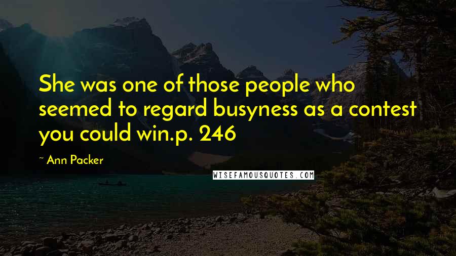 Ann Packer quotes: She was one of those people who seemed to regard busyness as a contest you could win.p. 246 Ann Packer quotes: She was one of those people who seemed to regard busyness as a contest you could win.p. 246