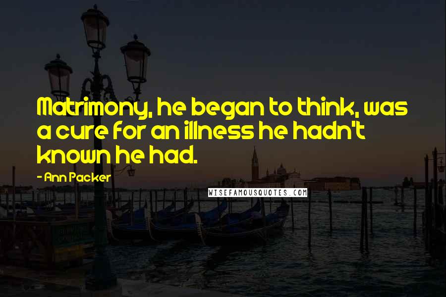 Ann Packer quotes: Matrimony, he began to think, was a cure for an illness he hadn't known he had.