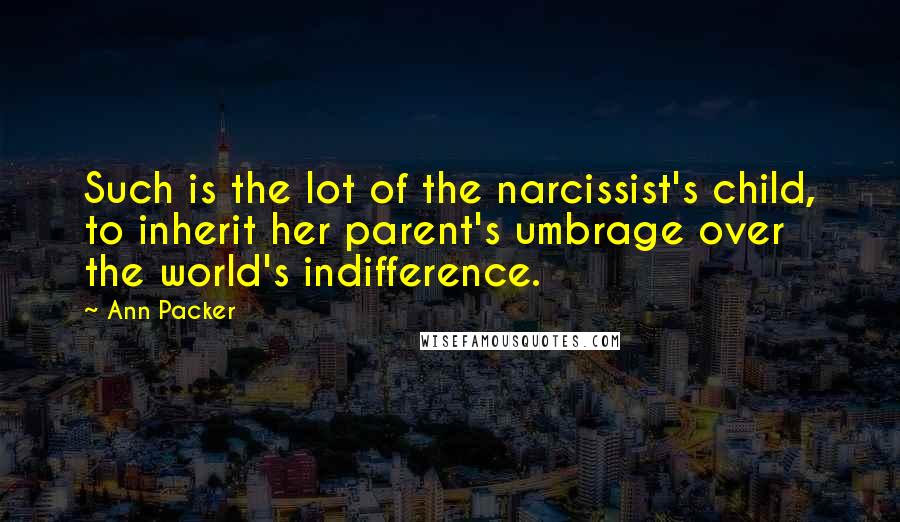 Ann Packer quotes: Such is the lot of the narcissist's child, to inherit her parent's umbrage over the world's indifference.