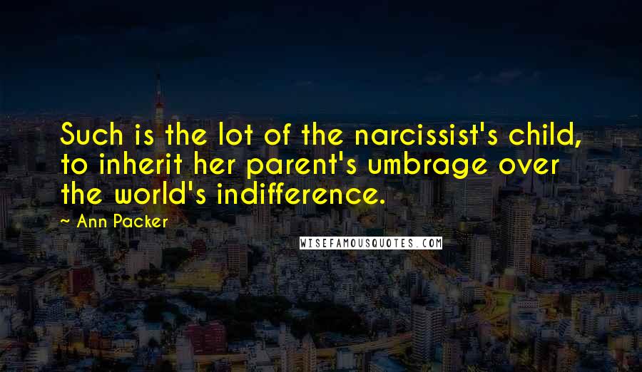 Ann Packer quotes: Such is the lot of the narcissist's child, to inherit her parent's umbrage over the world's indifference. Ann Packer quotes: Such is the lot of the narcissist's child, to inherit her parent's umbrage over the world's indifference.
