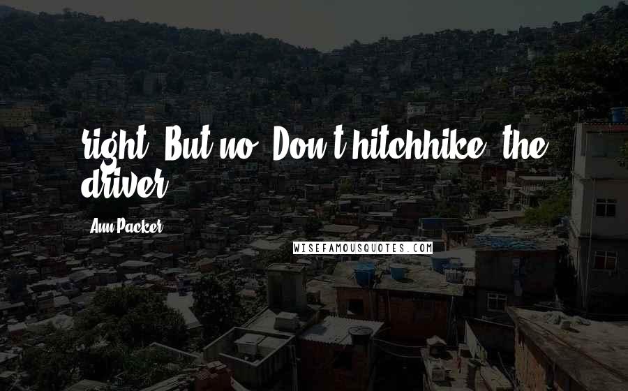Ann Packer quotes: right? But no. Don't hitchhike, the driver Ann Packer quotes: right? But no. Don't hitchhike, the driver