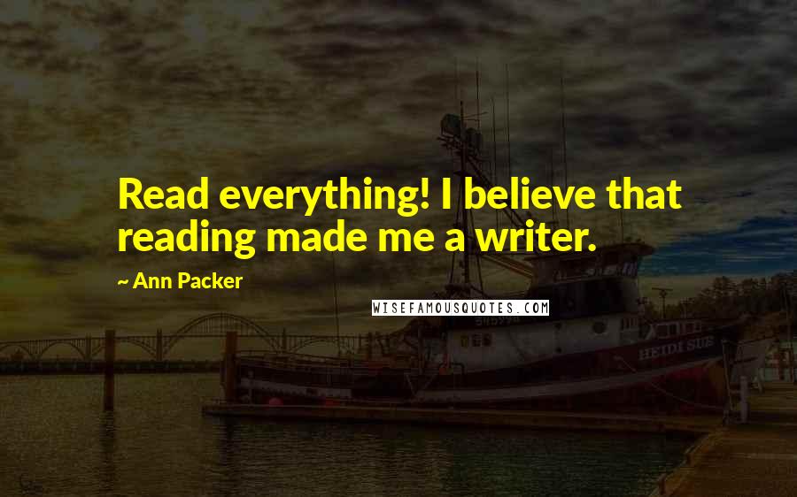 Ann Packer quotes: Read everything! I believe that reading made me a writer.