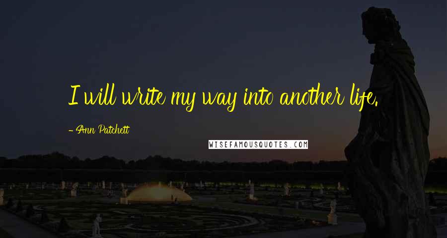 Ann Patchett quotes: I will write my way into another life.