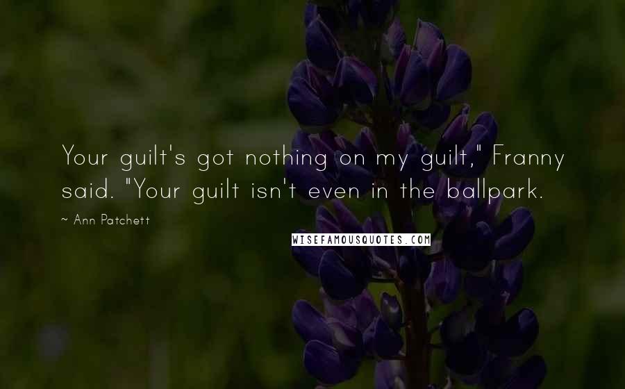 Ann Patchett quotes: Your guilt's got nothing on my guilt," Franny said. "Your guilt isn't even in the ballpark.