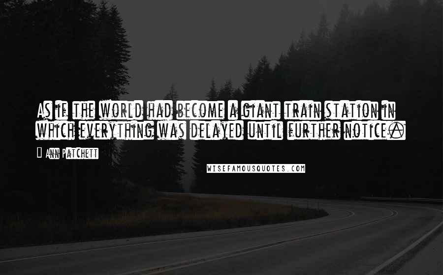 Ann Patchett quotes: As if the world had become a giant train station in which everything was delayed until further notice.