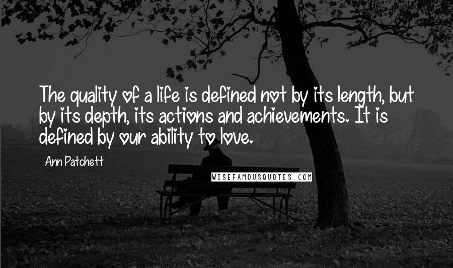 Ann Patchett quotes: The quality of a life is defined not by its length, but by its depth, its actions and achievements. It is defined by our ability to love.