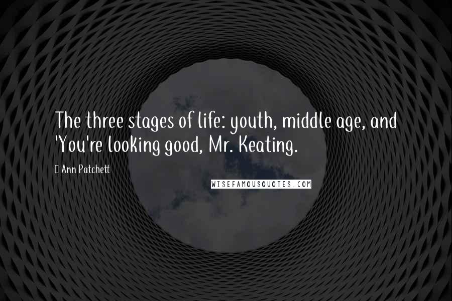 Ann Patchett quotes: The three stages of life: youth, middle age, and 'You're looking good, Mr. Keating.