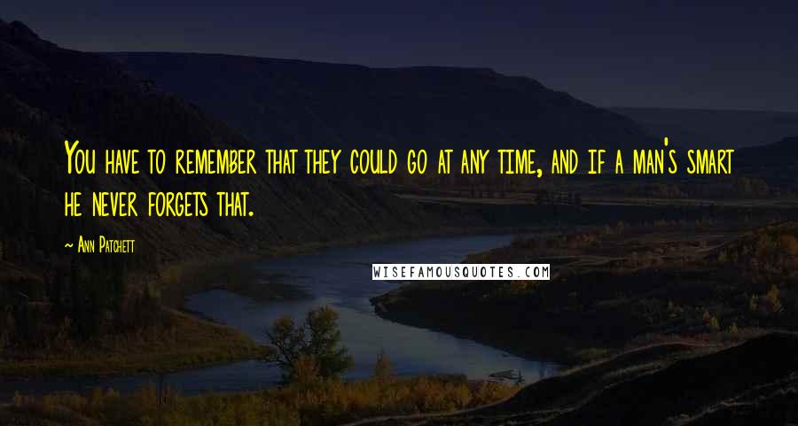 Ann Patchett quotes: You have to remember that they could go at any time, and if a man's smart he never forgets that.