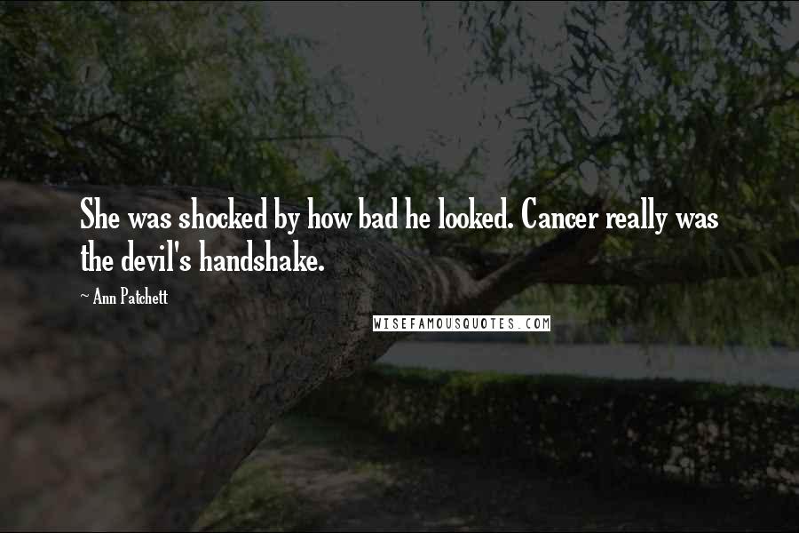 Ann Patchett quotes: She was shocked by how bad he looked. Cancer really was the devil's handshake.