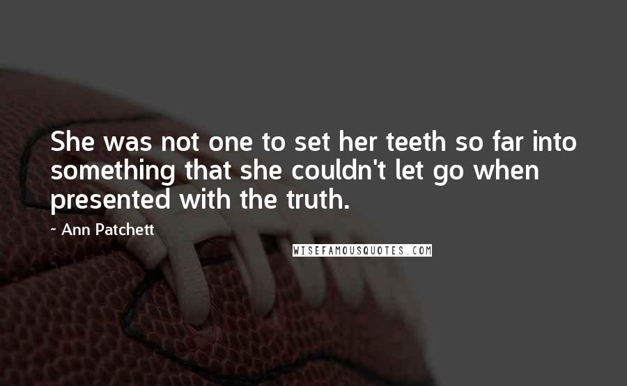 Ann Patchett quotes: She was not one to set her teeth so far into something that she couldn't let go when presented with the truth.