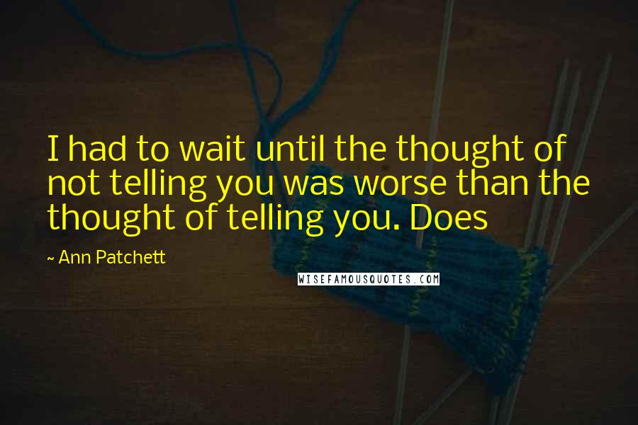 Ann Patchett quotes: I had to wait until the thought of not telling you was worse than the thought of telling you. Does