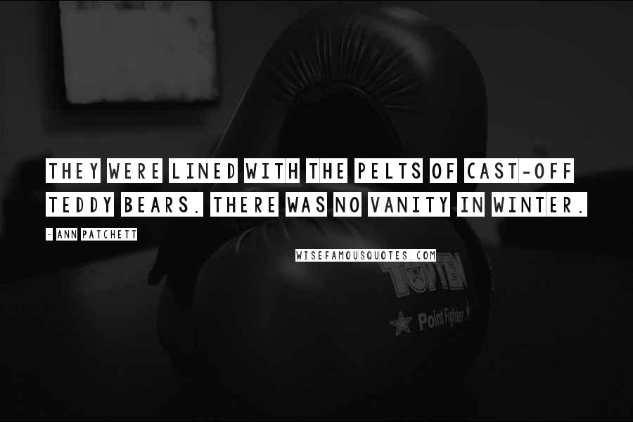 Ann Patchett quotes: They were lined with the pelts of cast-off teddy bears. There was no vanity in winter.