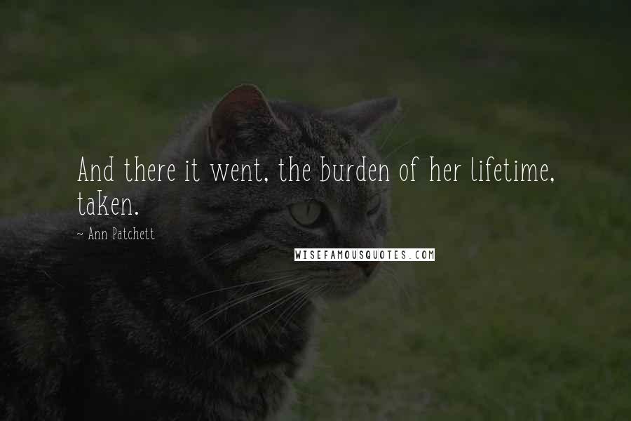 Ann Patchett quotes: And there it went, the burden of her lifetime, taken.