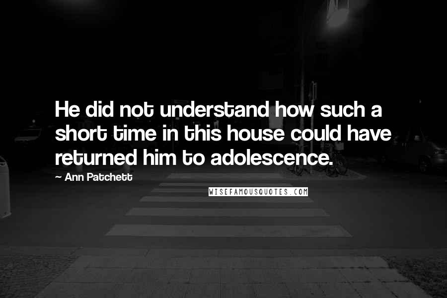 Ann Patchett quotes: He did not understand how such a short time in this house could have returned him to adolescence.