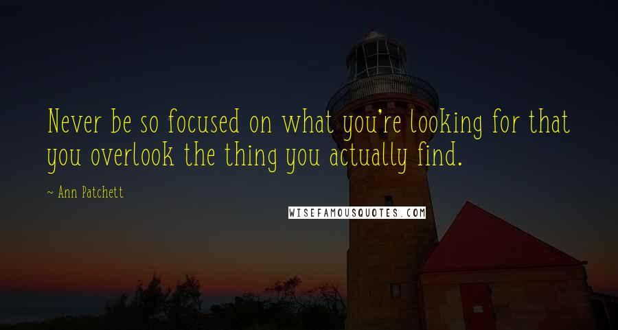 Ann Patchett quotes: Never be so focused on what you're looking for that you overlook the thing you actually find.