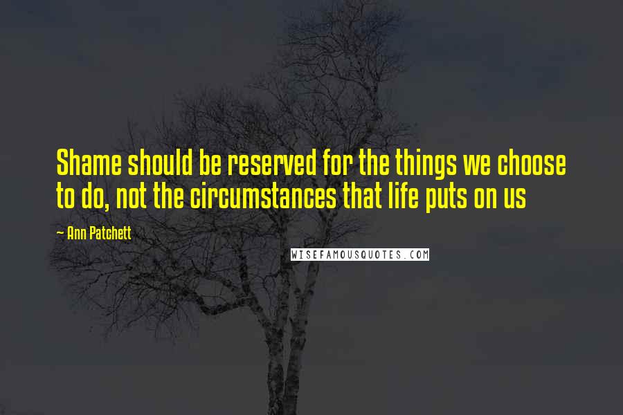 Ann Patchett quotes: Shame should be reserved for the things we choose to do, not the circumstances that life puts on us