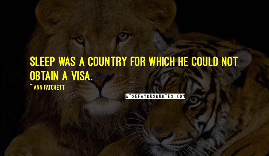 Ann Patchett quotes: Sleep was a country for which he could not obtain a visa.