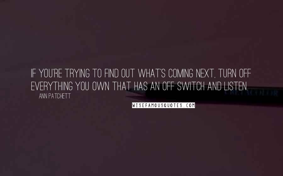 Ann Patchett quotes: If you're trying to find out what's coming next, turn off everything you own that has an OFF switch and listen.