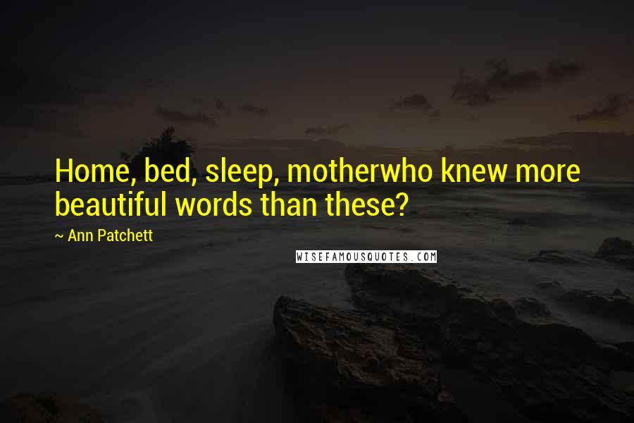 Ann Patchett quotes: Home, bed, sleep, motherwho knew more beautiful words than these?