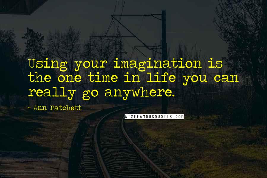 Ann Patchett quotes: Using your imagination is the one time in life you can really go anywhere.
