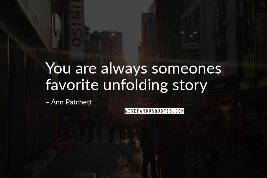 Ann Patchett quotes: You are always someones favorite unfolding story