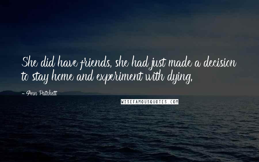 Ann Patchett quotes: She did have friends, she had just made a decision to stay home and experiment with dying.