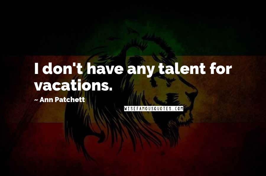 Ann Patchett quotes: I don't have any talent for vacations.