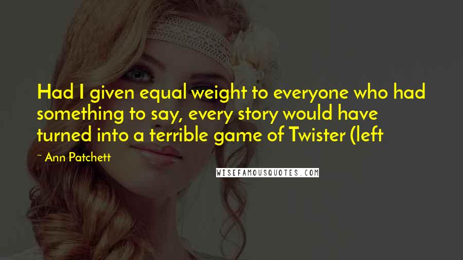 Ann Patchett quotes: Had I given equal weight to everyone who had something to say, every story would have turned into a terrible game of Twister (left