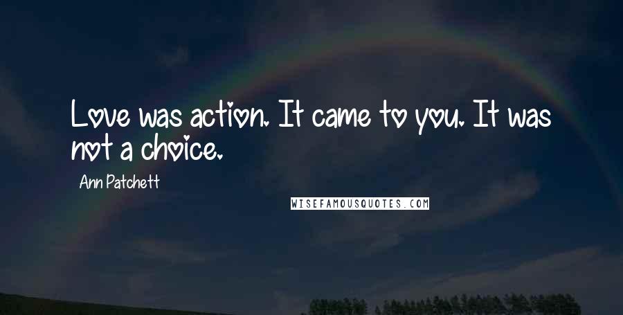 Ann Patchett quotes: Love was action. It came to you. It was not a choice.