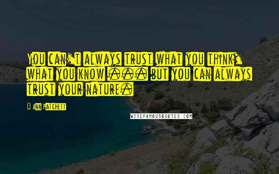 Ann Patchett quotes: You can't always trust what you think, what you know ... but you can always trust your nature.