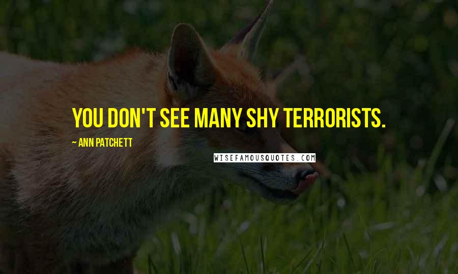 Ann Patchett quotes: You don't see many shy terrorists.