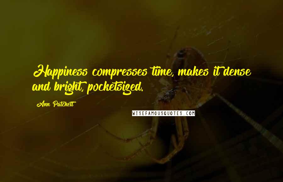 Ann Patchett quotes: Happiness compresses time, makes it dense and bright, pocketsized.