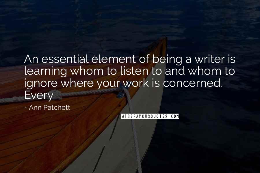 Ann Patchett quotes: An essential element of being a writer is learning whom to listen to and whom to ignore where your work is concerned. Every