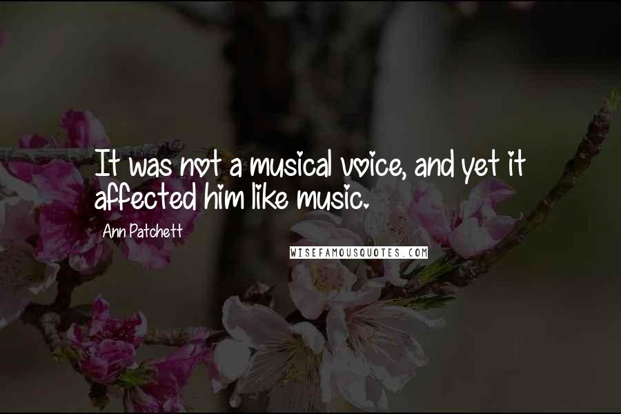 Ann Patchett quotes: It was not a musical voice, and yet it affected him like music.