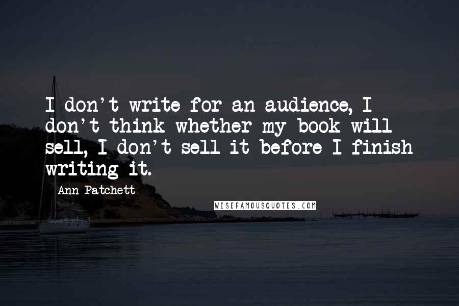 Ann Patchett quotes: I don't write for an audience, I don't think whether my book will sell, I don't sell it before I finish writing it.