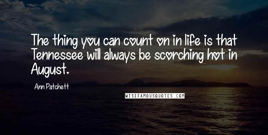 Ann Patchett quotes: The thing you can count on in life is that Tennessee will always be scorching hot in August.