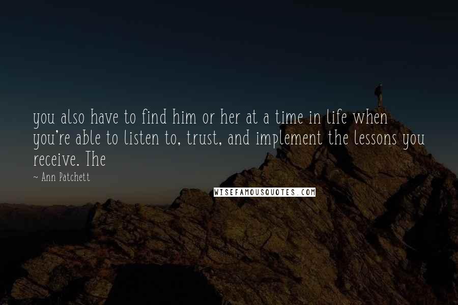 Ann Patchett quotes: you also have to find him or her at a time in life when you're able to listen to, trust, and implement the lessons you receive. The