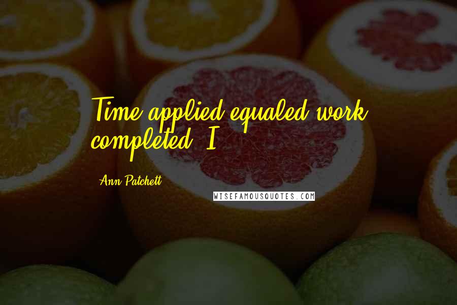 Ann Patchett quotes: Time applied equaled work completed. I