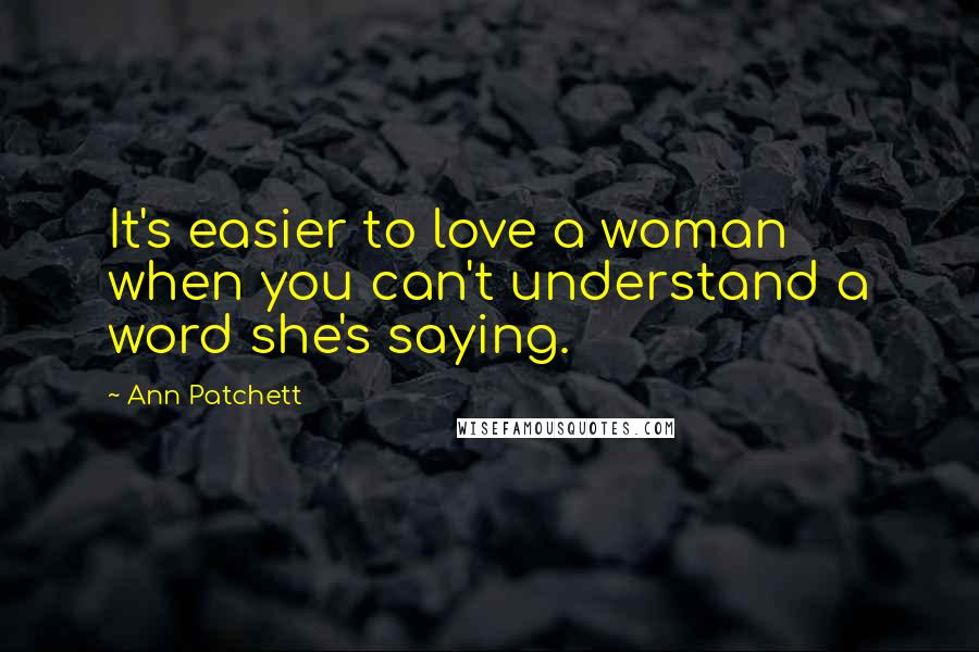 Ann Patchett quotes: It's easier to love a woman when you can't understand a word she's saying.