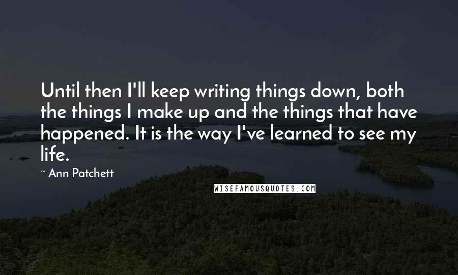 Ann Patchett quotes: Until then I'll keep writing things down, both the things I make up and the things that have happened. It is the way I've learned to see my life.