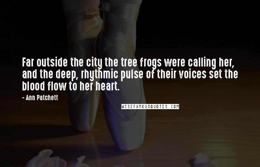 Ann Patchett quotes: Far outside the city the tree frogs were calling her, and the deep, rhythmic pulse of their voices set the blood flow to her heart.
