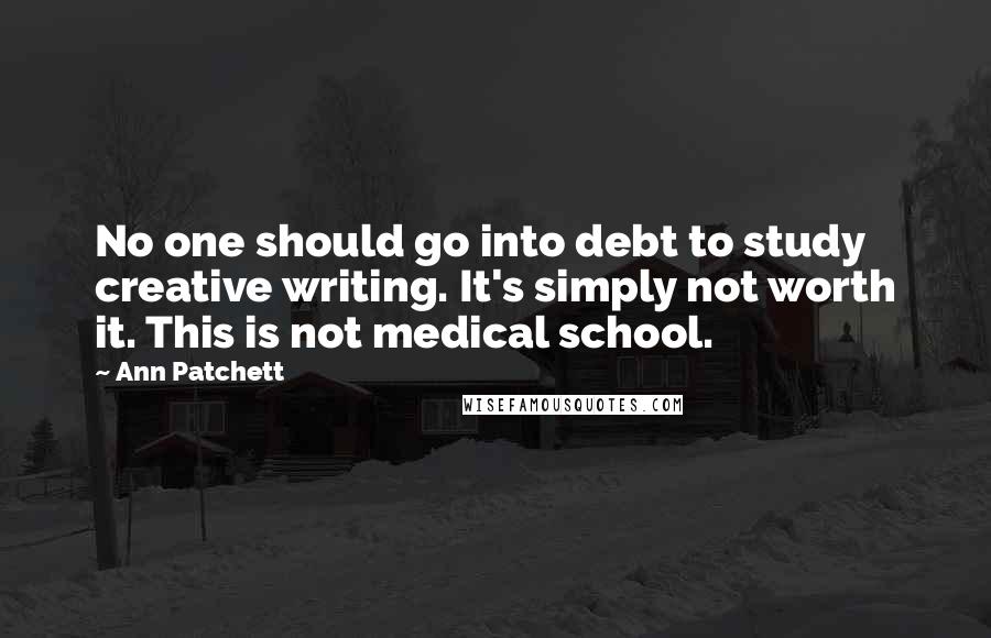 Ann Patchett quotes: No one should go into debt to study creative writing. It's simply not worth it. This is not medical school.